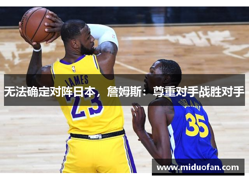 无法确定对阵日本，詹姆斯：尊重对手战胜对手