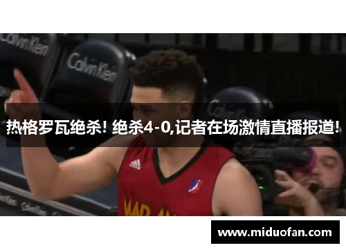 热格罗瓦绝杀! 绝杀4-0,记者在场激情直播报道!